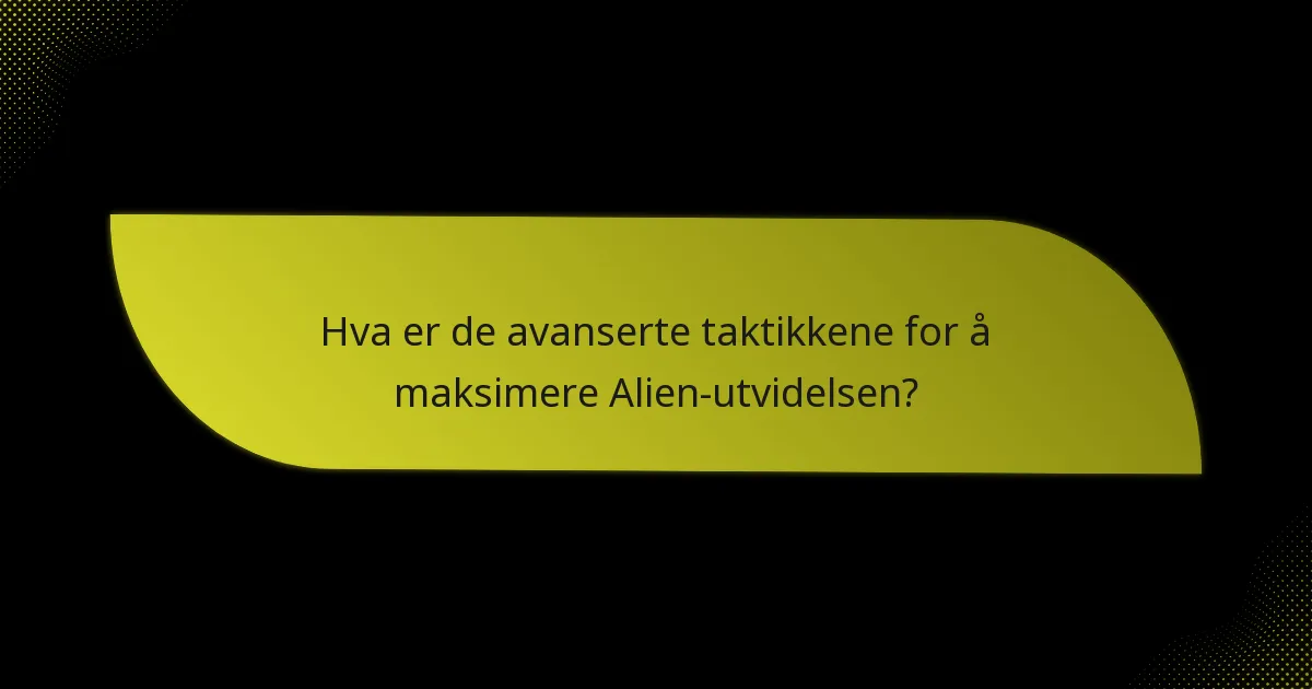 Hva er de avanserte taktikkene for å maksimere Alien-utvidelsen?