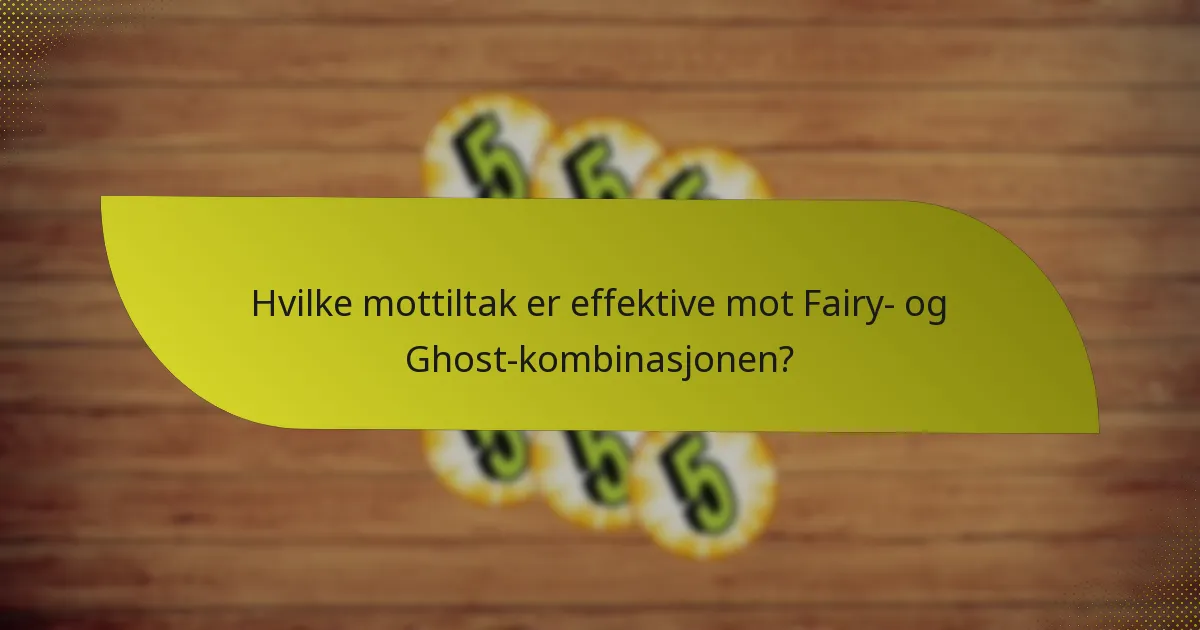 Hvilke mottiltak er effektive mot Fairy- og Ghost-kombinasjonen?