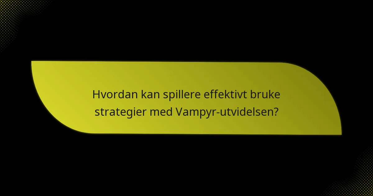 Hvordan kan spillere effektivt bruke strategier med Vampyr-utvidelsen?